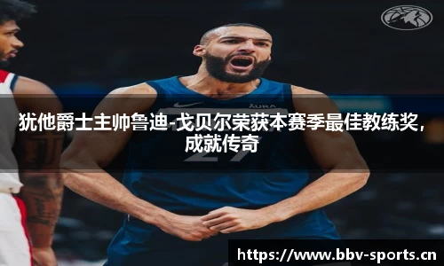 犹他爵士主帅鲁迪-戈贝尔荣获本赛季最佳教练奖，成就传奇