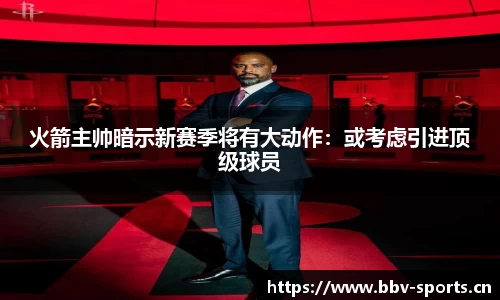火箭主帅暗示新赛季将有大动作：或考虑引进顶级球员