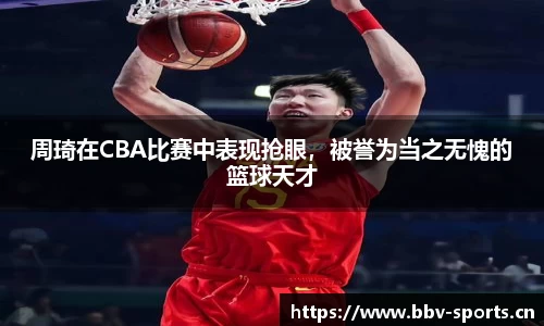 周琦在CBA比赛中表现抢眼，被誉为当之无愧的篮球天才