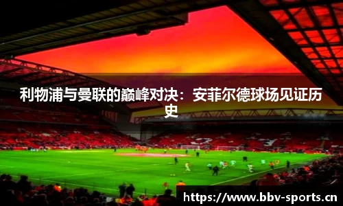 利物浦与曼联的巅峰对决：安菲尔德球场见证历史