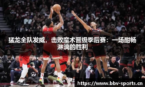 猛龙全队发威，击败魔术晋级季后赛：一场酣畅淋漓的胜利