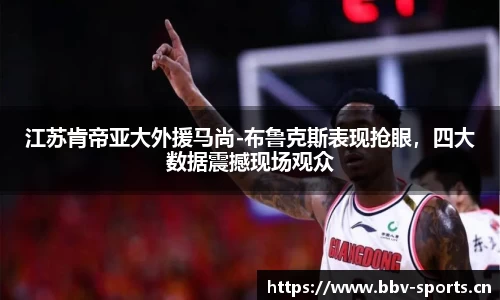 江苏肯帝亚大外援马尚-布鲁克斯表现抢眼，四大数据震撼现场观众