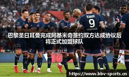 巴黎圣日耳曼完成阿基米奇签约双方达成协议后将正式加盟球队