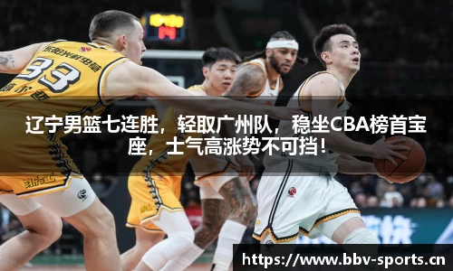 辽宁男篮七连胜，轻取广州队，稳坐CBA榜首宝座，士气高涨势不可挡！