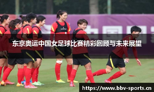 东京奥运中国女足球比赛精彩回顾与未来展望