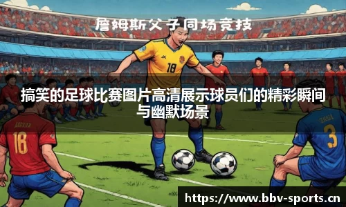 搞笑的足球比赛图片高清展示球员们的精彩瞬间与幽默场景