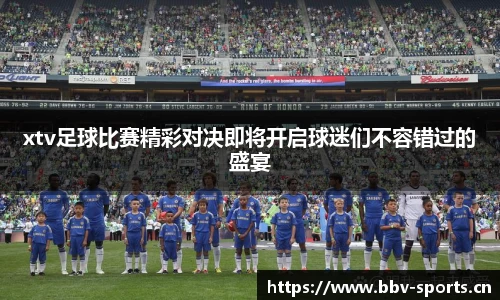 xtv足球比赛精彩对决即将开启球迷们不容错过的盛宴