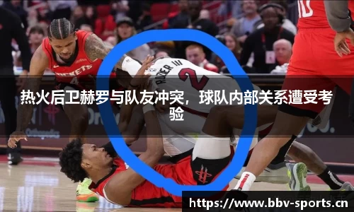 热火后卫赫罗与队友冲突，球队内部关系遭受考验