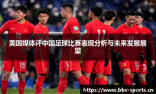 美国媒体评中国足球比赛表现分析与未来发展展望
