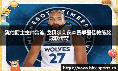 犹他爵士主帅鲁迪-戈贝尔荣获本赛季最佳教练奖，成就传奇