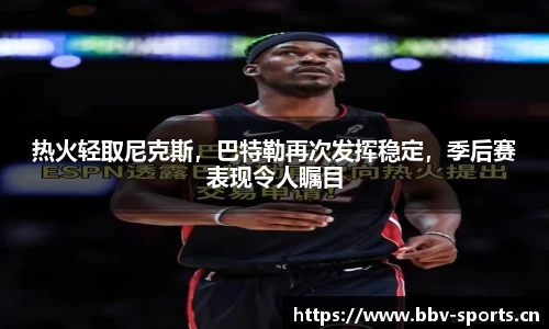 热火轻取尼克斯，巴特勒再次发挥稳定，季后赛表现令人瞩目
