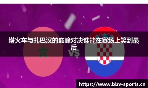 塔火车与扎巴汉的巅峰对决谁能在赛场上笑到最后