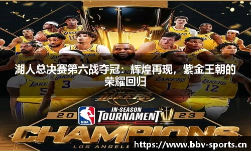 湖人总决赛第六战夺冠：辉煌再现，紫金王朝的荣耀回归
