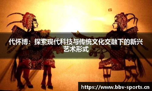 代怀博：探索现代科技与传统文化交融下的新兴艺术形式