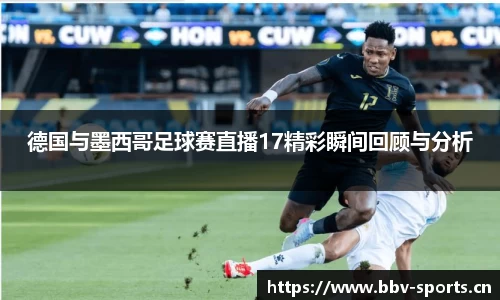 德国与墨西哥足球赛直播17精彩瞬间回顾与分析