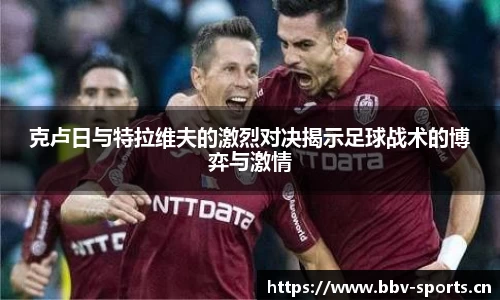 克卢日与特拉维夫的激烈对决揭示足球战术的博弈与激情
