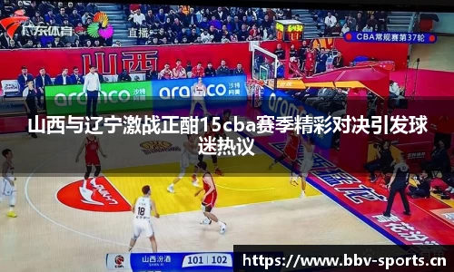 山西与辽宁激战正酣15cba赛季精彩对决引发球迷热议
