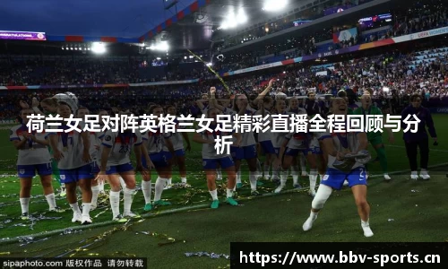 荷兰女足对阵英格兰女足精彩直播全程回顾与分析