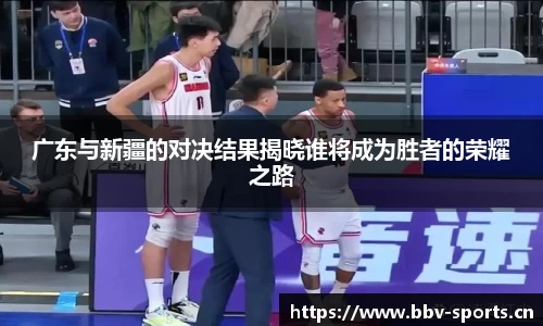 广东与新疆的对决结果揭晓谁将成为胜者的荣耀之路