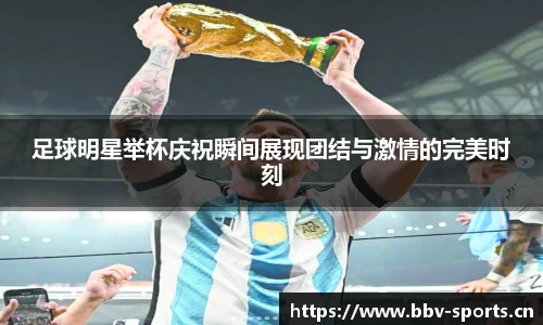 足球明星举杯庆祝瞬间展现团结与激情的完美时刻
